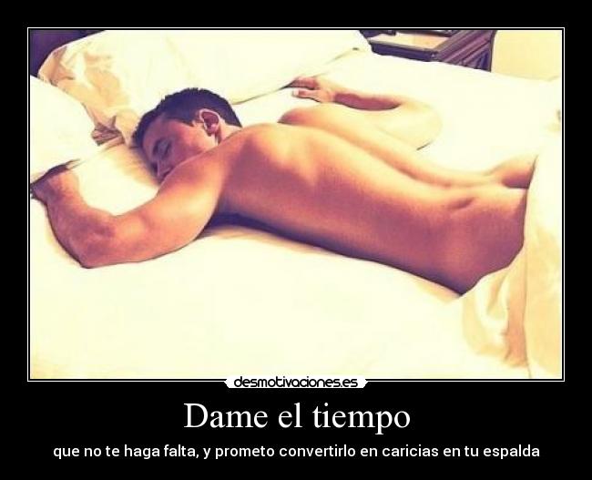 Dame el tiempo - que no te haga falta, y prometo convertirlo en caricias en tu espalda