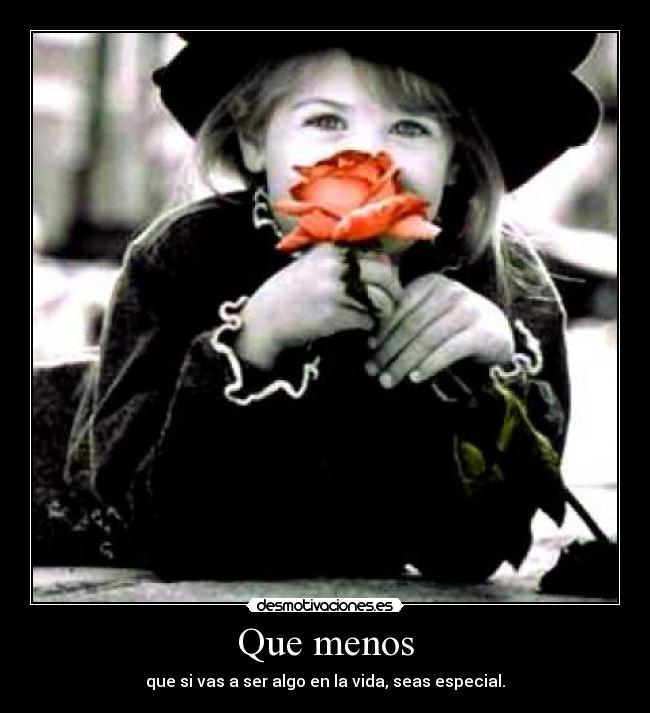 Que menos - que si vas a ser algo en la vida, seas especial.
