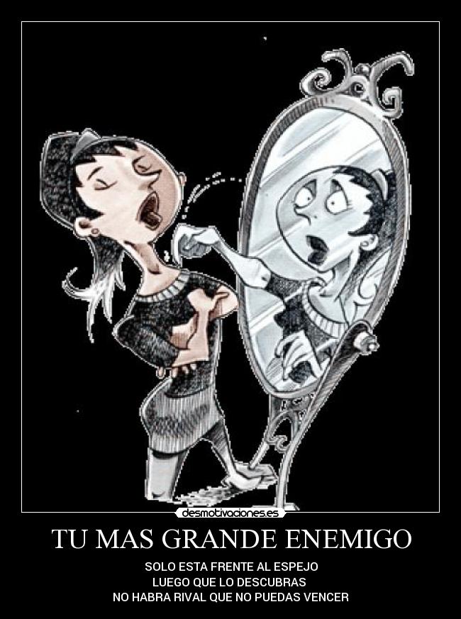TU MAS GRANDE ENEMIGO - SOLO ESTA FRENTE AL ESPEJO
LUEGO QUE LO DESCUBRAS 
NO HABRA RIVAL QUE NO PUEDAS VENCER