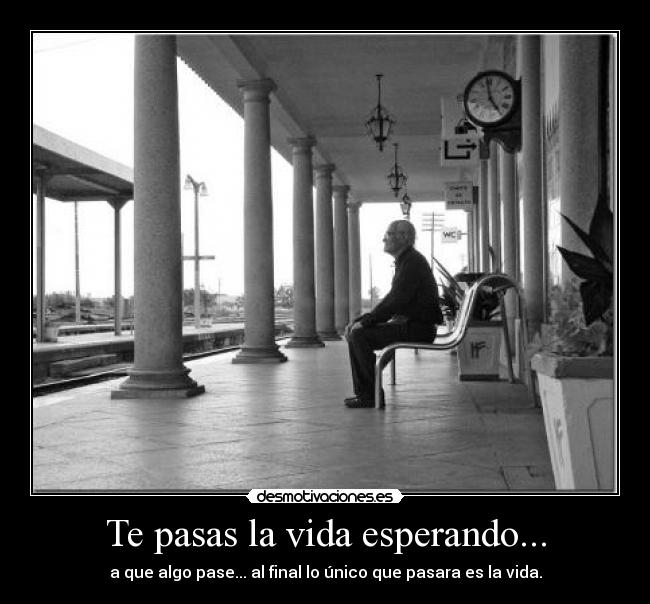 Te pasas la vida esperando... -