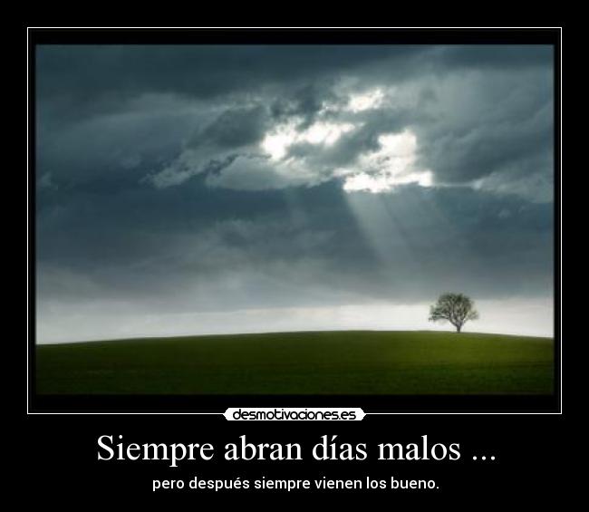Siempre abran días malos ... - pero después siempre vienen los bueno.