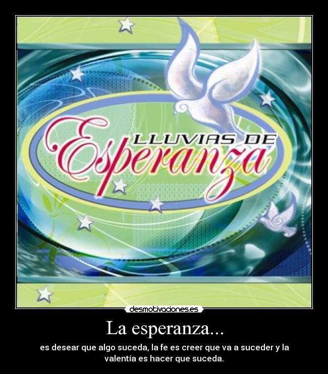 La esperanza... - es desear que algo suceda, la fe es creer que va a suceder y la
valentía es hacer que suceda.