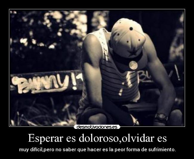 Esperar es doloroso,olvidar es - muy difícil,pero no saber que hacer es la peor forma de sufrimiento.