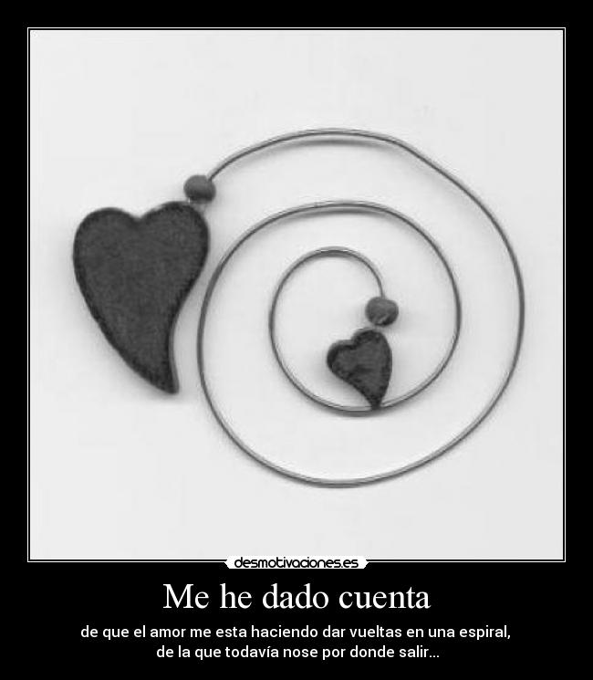 Me he dado cuenta - de que el amor me esta haciendo dar vueltas en una espiral, 
de la que todavía nose por donde salir...