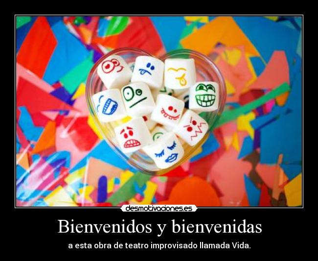 Bienvenidos y bienvenidas - a esta obra de teatro improvisado llamada Vida.