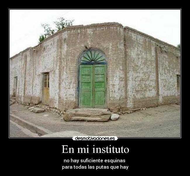 En mi instituto - no hay suficiente esquinas
para todas las putas que hay