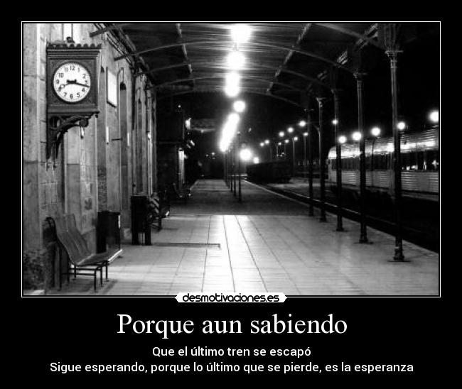 Porque aun sabiendo - Que el último tren se escapó
Sigue esperando, porque lo último que se pierde, es la esperanza