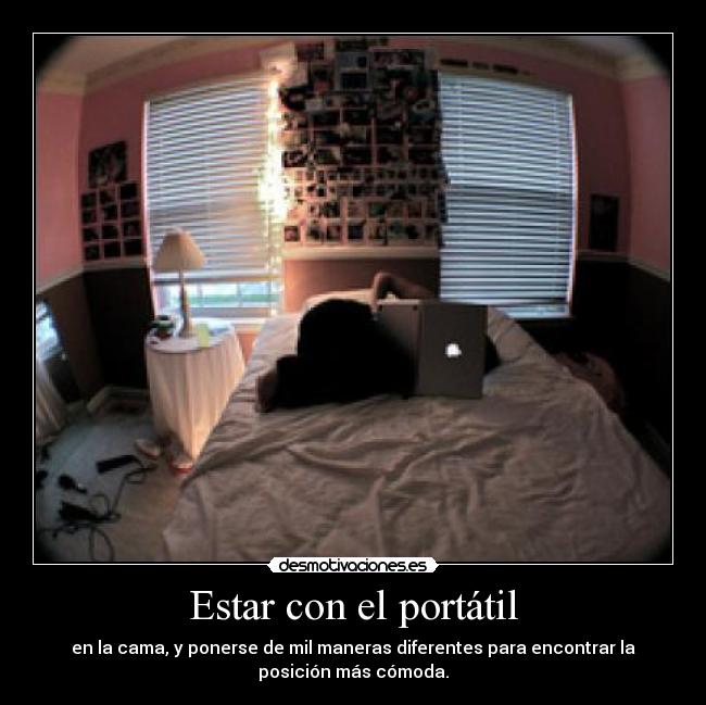 Estar con el portátil - en la cama, y ponerse de mil maneras diferentes para encontrar la
posición más cómoda.