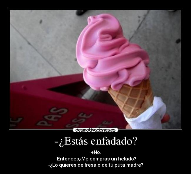-¿Estás enfadado? - +No.
-Entonces¿Me compras un helado?
-¿Lo quieres de fresa o de tu puta madre?