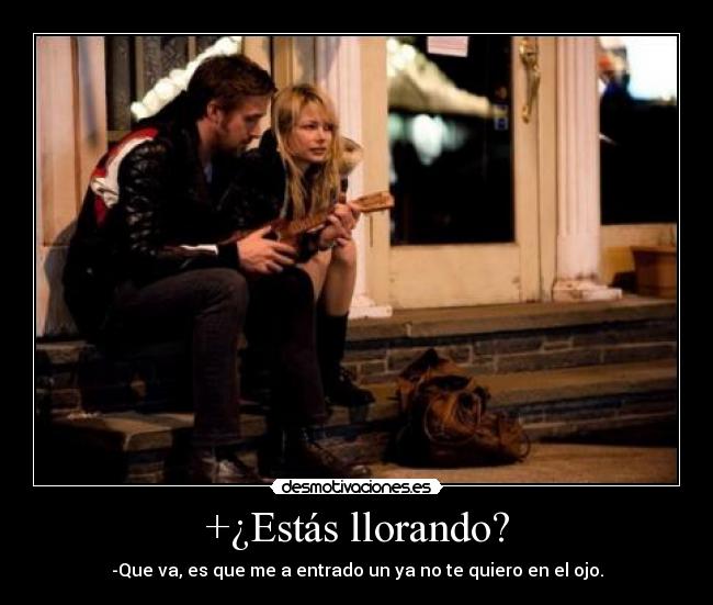 +¿Estás llorando? - -Que va, es que me a entrado un ya no te quiero en el ojo.