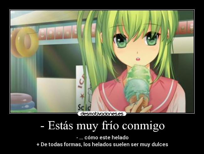 - Estás muy frío conmigo - - ... cómo este helado
+ De todas formas, los helados suelen ser muy dulces