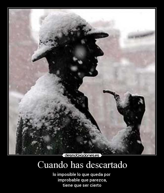 Cuando has descartado - lo imposible lo que queda por
improbable que parezca,
tiene que ser cierto