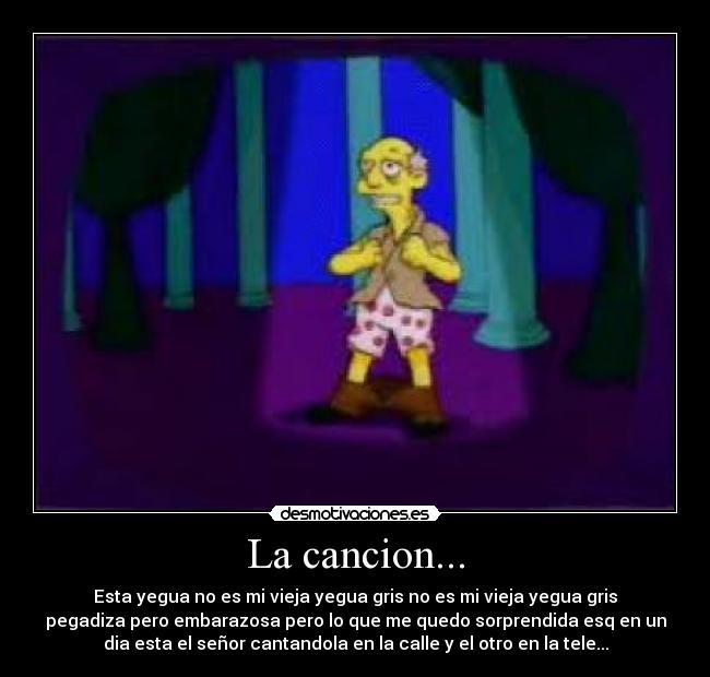 La cancion... - Esta yegua no es mi vieja yegua gris no es mi vieja yegua gris
pegadiza pero embarazosa pero lo que me quedo sorprendida esq en un
dia esta el señor cantandola en la calle y el otro en la tele...