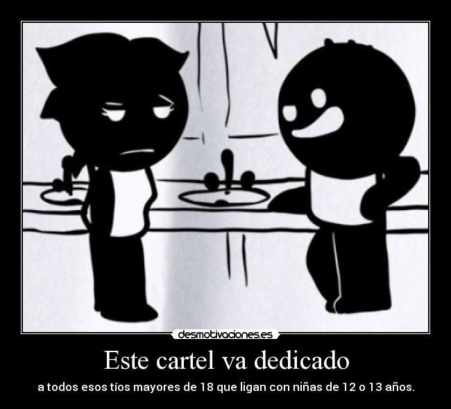 Este cartel va dedicado - a todos esos tíos mayores de 18 que ligan con niñas de 12 o 13 años.