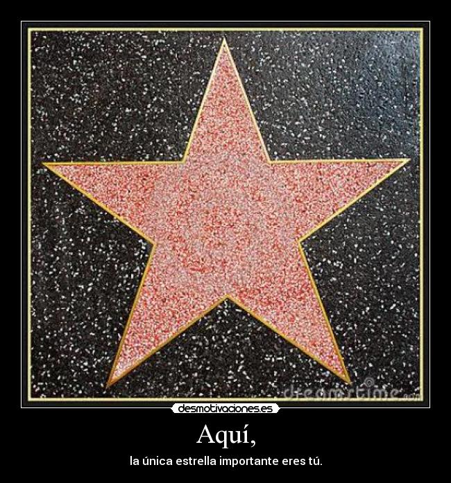 Aquí, - la única estrella importante eres tú.
