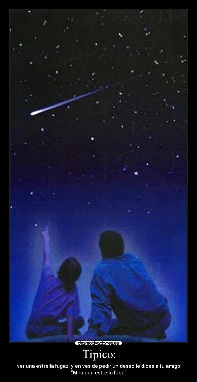 Tipico: - ver una estrella fugaz, y en ves de pedir un deseo le dices a tu amigo
Mira una estrella fuga