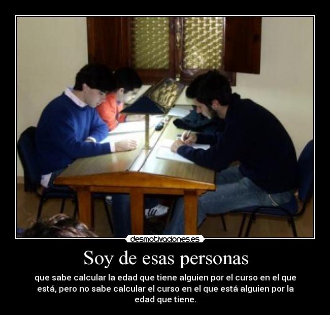 Soy de esas personas - que sabe calcular la edad que tiene alguien por el curso en el que
está, pero no sabe calcular el curso en el que está alguien por la
edad que tiene.