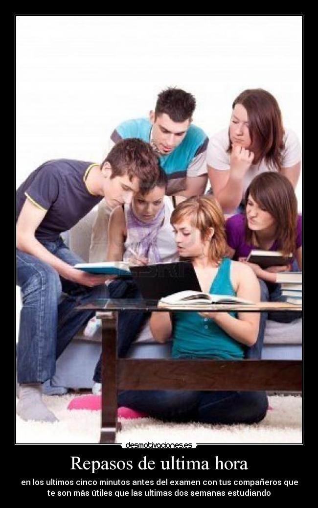 Repasos de ultima hora - en los ultimos cinco minutos antes del examen con tus compañeros que
te son más útiles que las ultimas dos semanas estudiando