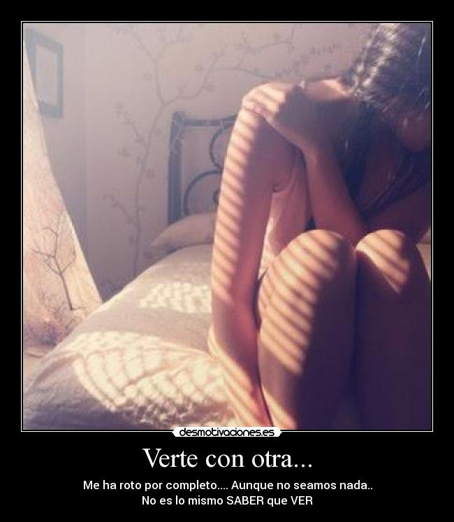 Verte con otra... - Me ha roto por completo.... Aunque no seamos nada..
No es lo mismo SABER que VER