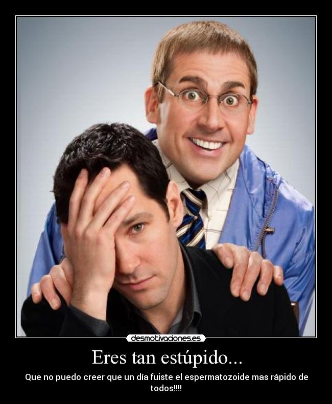 Eres tan estúpido... - Que no puedo creer que un día fuiste el espermatozoide mas rápido de todos!!!!