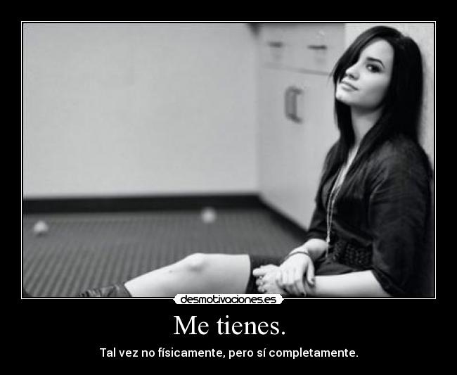 Me tienes. - Tal vez no físicamente, pero sí completamente.