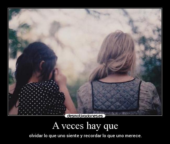 A veces hay que - olvidar lo que uno siente y recordar lo que uno merece.