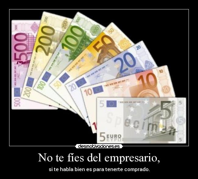 No te fíes del empresario, - si te habla bien es para tenerte comprado.