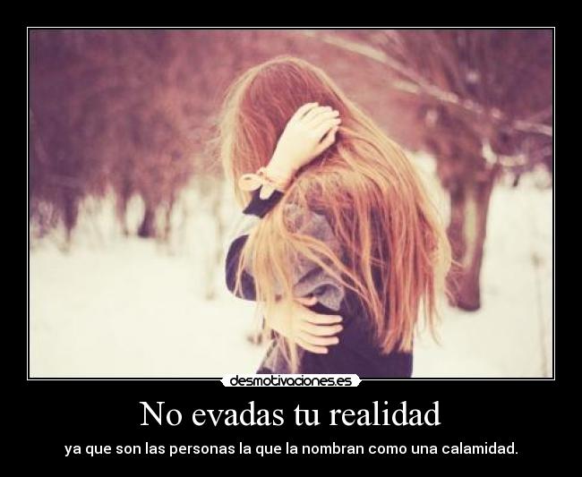 No evadas tu realidad - ya que son las personas la que la nombran como una calamidad.