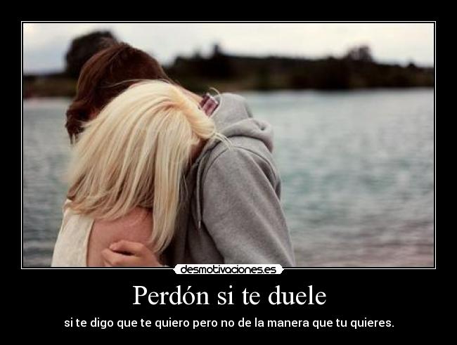 Perdón si te duele - si te digo que te quiero pero no de la manera que tu quieres.