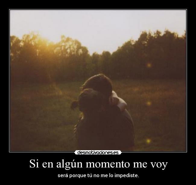 Si en algún momento me voy - será porque tú no me lo impediste.