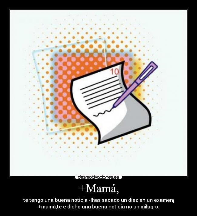 +Mamá, - te tengo una buena noticia -!has sacado un diez en un examen¡
+mamá,te e dicho una buena noticia no un milagro.