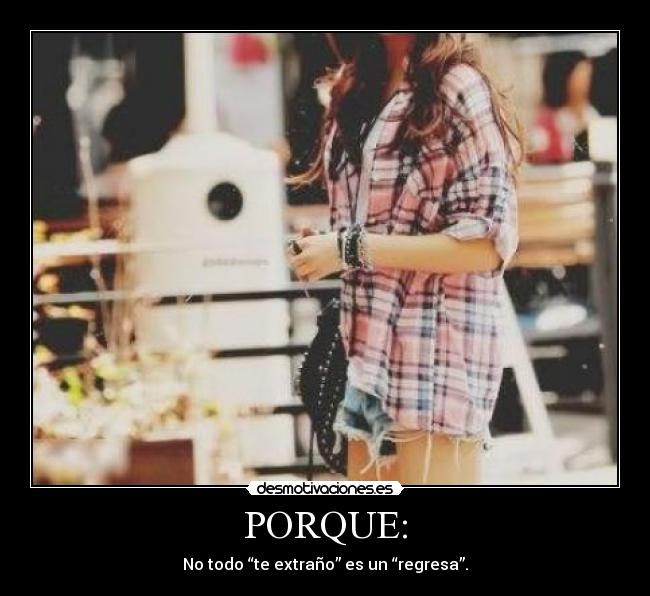 PORQUE: - No todo “te extraño” es un “regresa”.