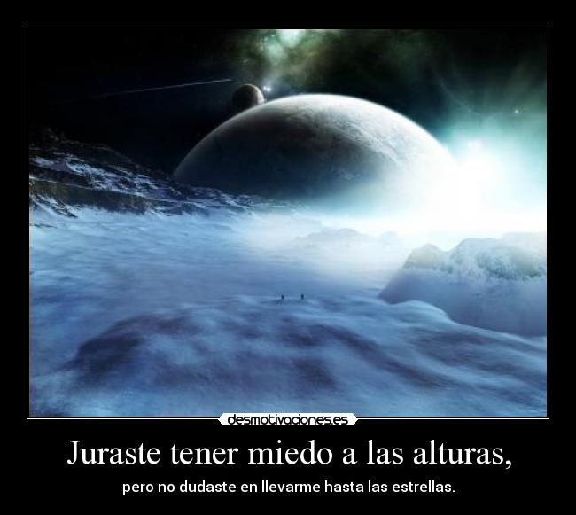 Juraste tener miedo a las alturas, -