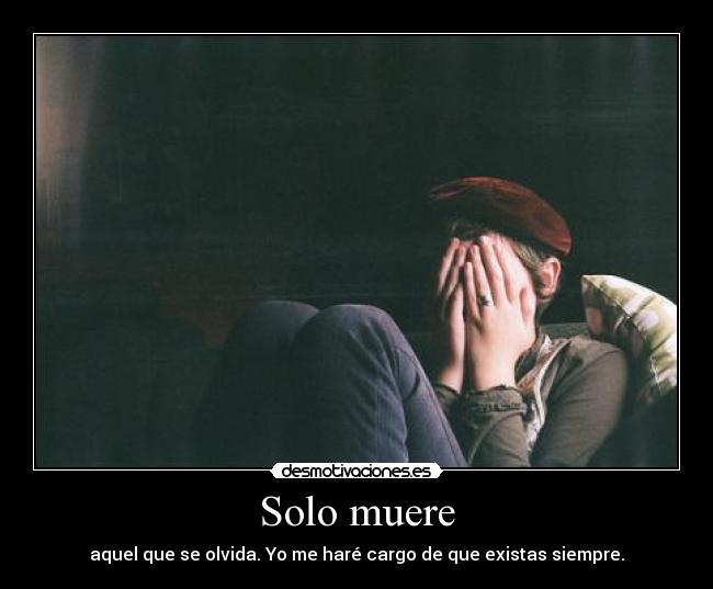 Solo muere - aquel que se olvida. Yo me haré cargo de que existas siempre.