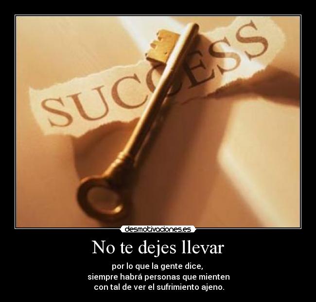 No te dejes llevar - por lo que la gente dice,
siempre habrá personas que mienten
con tal de ver el sufrimiento ajeno.