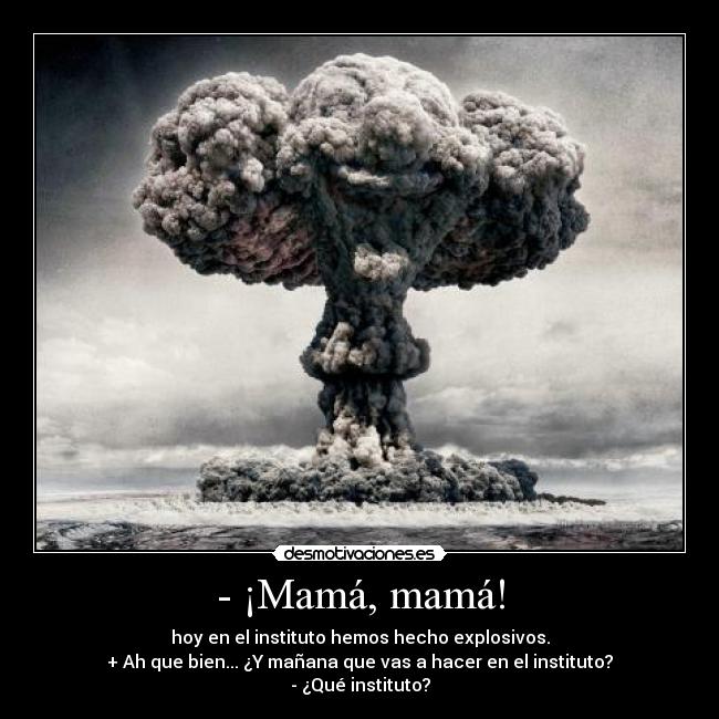 - ¡Mamá, mamá! - hoy en el instituto hemos hecho explosivos.
+ Ah que bien... ¿Y mañana que vas a hacer en el instituto?
- ¿Qué instituto?