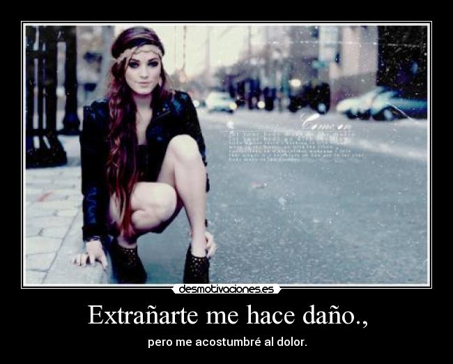 Extrañarte me hace daño., - pero me acostumbré al dolor.