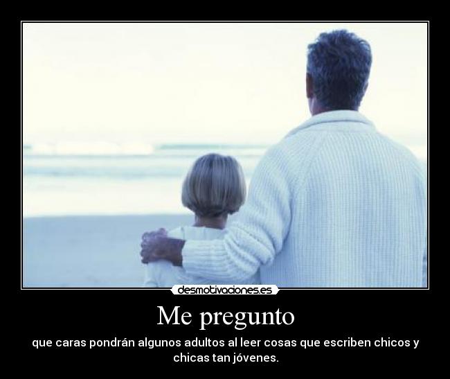Me pregunto - que caras pondrán algunos adultos al leer cosas que escriben chicos y
chicas tan jóvenes.