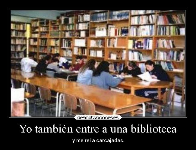 Yo también entre a una biblioteca - y me reí a carcajadas.