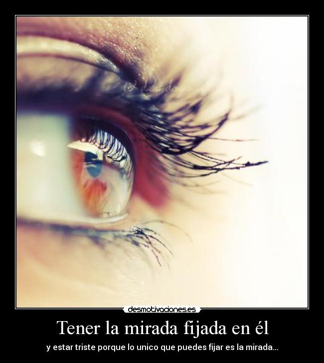 Tener la mirada fijada en él - y estar triste porque lo unico que puedes fijar es la mirada...