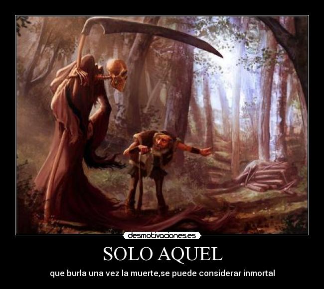 SOLO AQUEL - que burla una vez la muerte,se puede considerar inmortal
