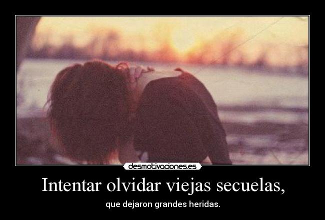 Intentar olvidar viejas secuelas, - que dejaron grandes heridas.