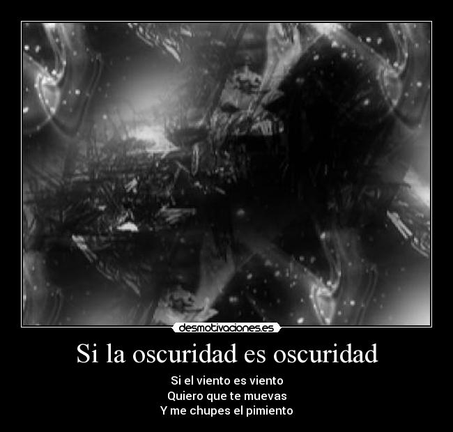 Si la oscuridad es oscuridad - Si el viento es viento
Quiero que te muevas
Y me chupes el pimiento