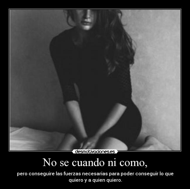 No se cuando ni como, - pero conseguire las fuerzas necesarias para poder conseguir lo que
quiero y a quien quiero.