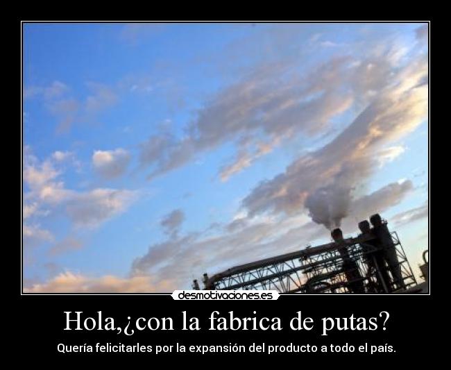 Hola,¿con la fabrica de putas? - Quería felicitarles por la expansión del producto a todo el país.
