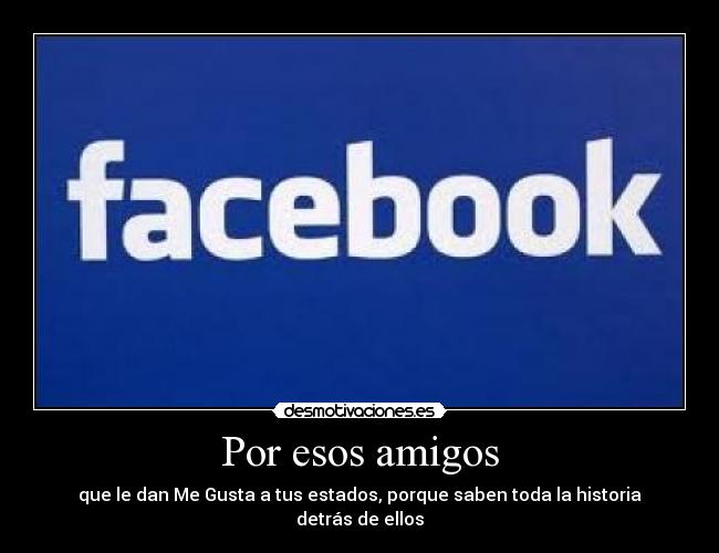 Por esos amigos - que le dan Me Gusta a tus estados, porque saben toda la historia detrás de ellos