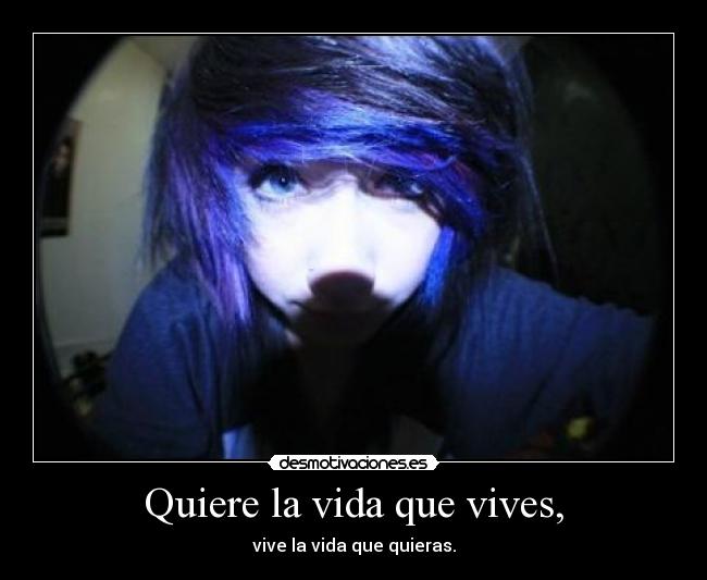Quiere la vida que vives, - vive la vida que quieras.