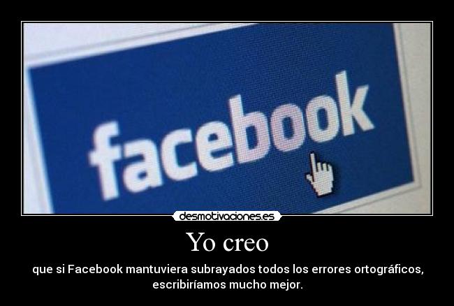 Yo creo - que si Facebook mantuviera subrayados todos los errores ortográficos,
escribiríamos mucho mejor.