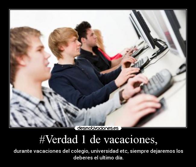 #Verdad 1 de vacaciones, - durante vacaciones del colegio, universidad etc, siempre dejaremos los
deberes el ultimo día.
