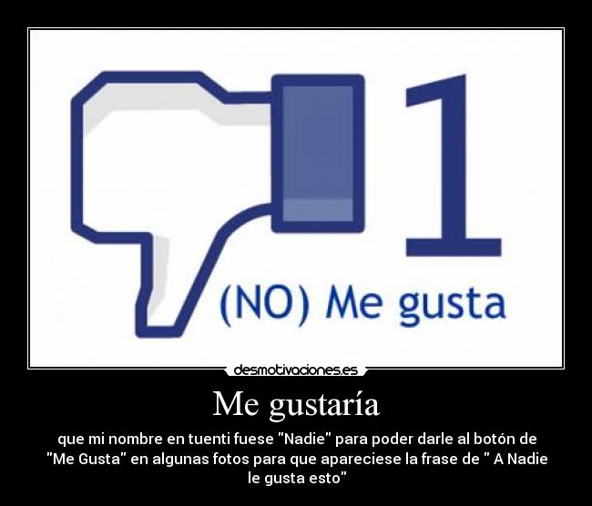 Me gustaría - que mi nombre en tuenti fuese Nadie para poder darle al botón de
Me Gusta en algunas fotos para que apareciese la frase de  A Nadie
le gusta esto